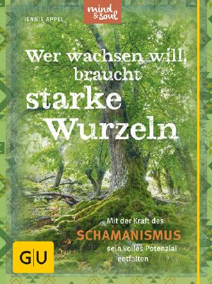 [GU 01] • Wer wachsen will, braucht starke Wurzeln · Mit der Kraft des Schamanismus dem Leben sein volles Potenzial entfalten